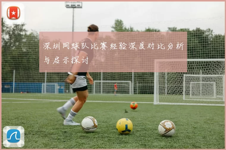 深圳网球队比赛经验深度对比分析与启示探讨