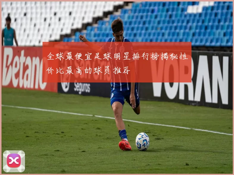 全球最便宜足球明星排行榜揭秘性价比最高的球员推荐