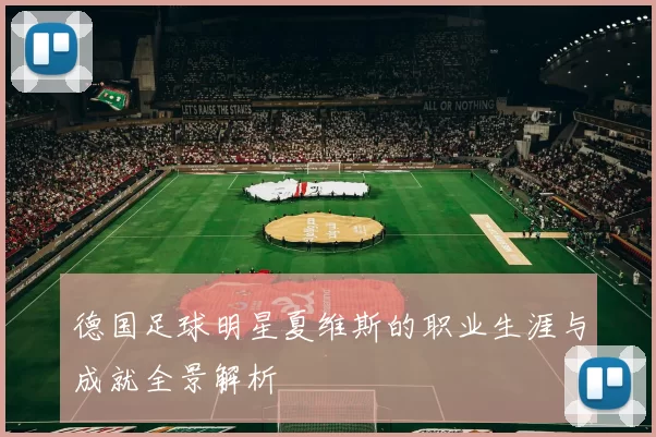 德国足球明星夏维斯的职业生涯与成就全景解析