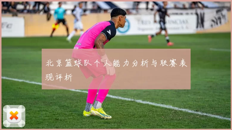 北京篮球队个人能力分析与联赛表现评析