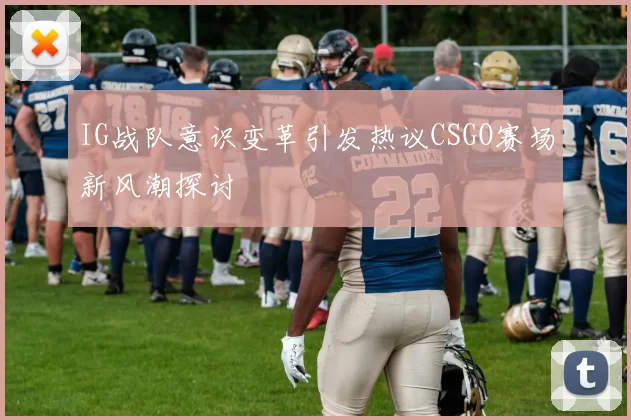 IG战队意识变革引发热议CSGO赛场新风潮探讨