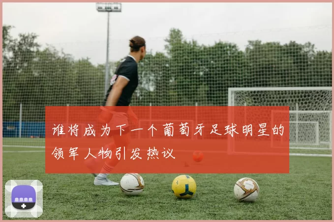 谁将成为下一个葡萄牙足球明星的领军人物引发热议