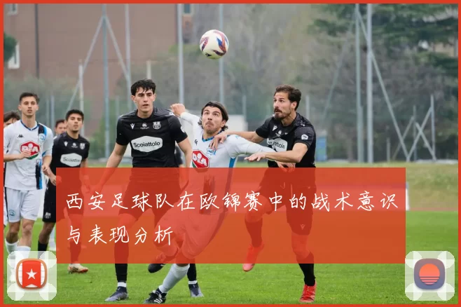 西安足球队在欧锦赛中的战术意识与表现分析