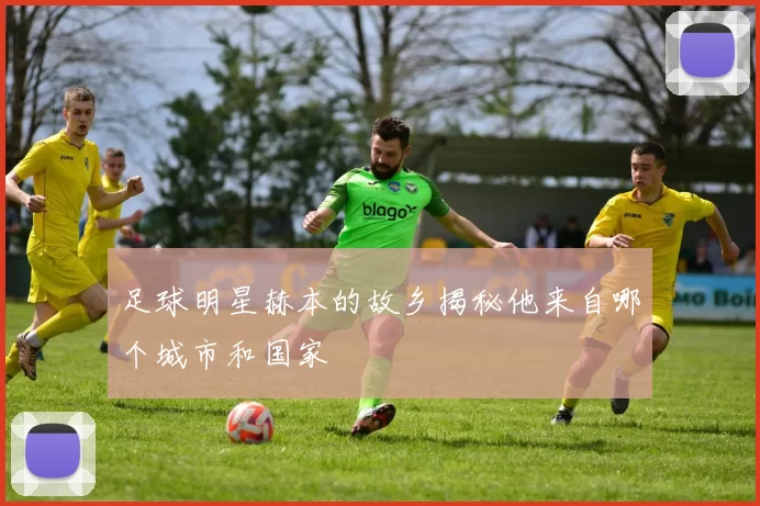 足球明星赫本的故乡揭秘他来自哪个城市和国家
