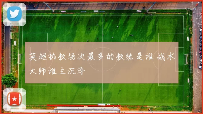 英超执教场次最多的教练是谁 战术大师谁主沉浮