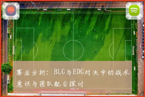 赛后分析：BLG与EDG对决中的战术意识与团队配合探讨
