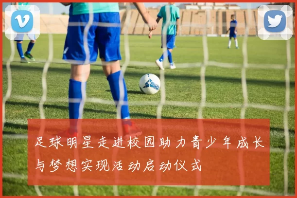 足球明星走进校园助力青少年成长与梦想实现活动启动仪式