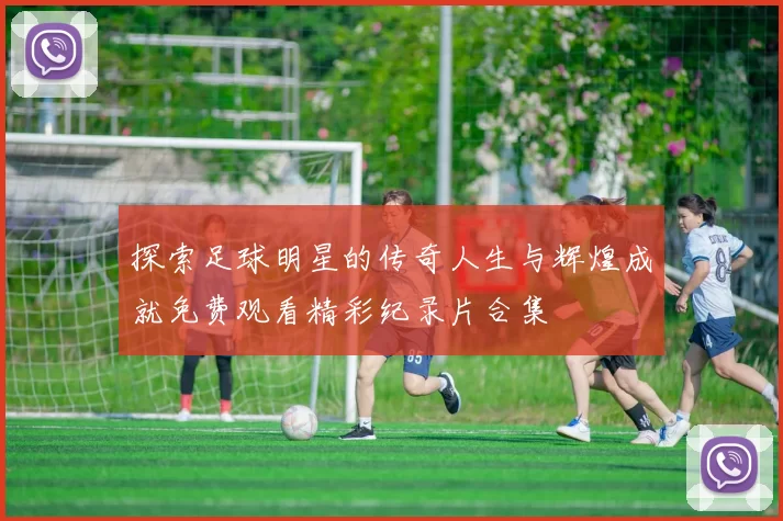 探索足球明星的传奇人生与辉煌成就免费观看精彩纪录片合集