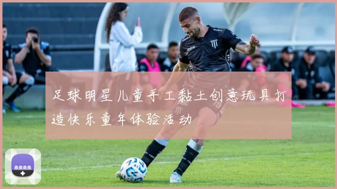 足球明星儿童手工黏土创意玩具打造快乐童年体验活动