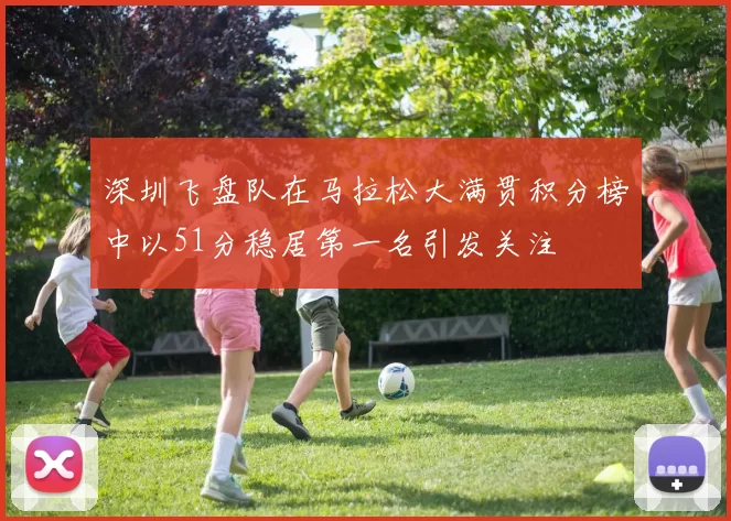 深圳飞盘队在马拉松大满贯积分榜中以51分稳居第一名引发关注