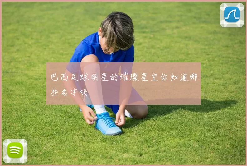 巴西足球明星的璀璨星空你知道哪些名字吗