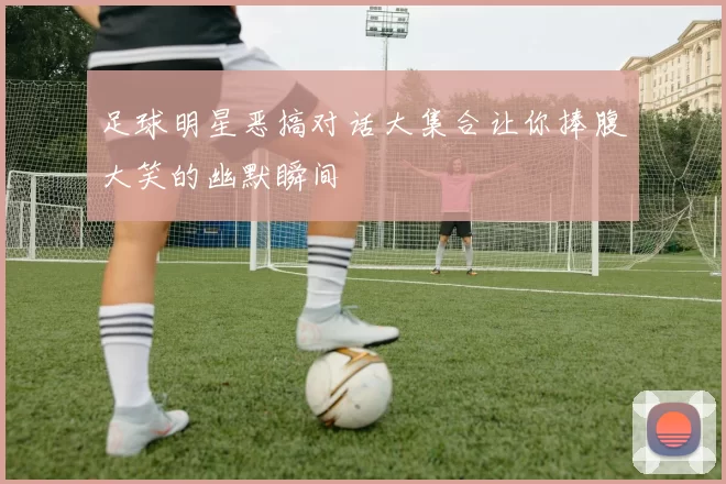 足球明星恶搞对话大集合让你捧腹大笑的幽默瞬间