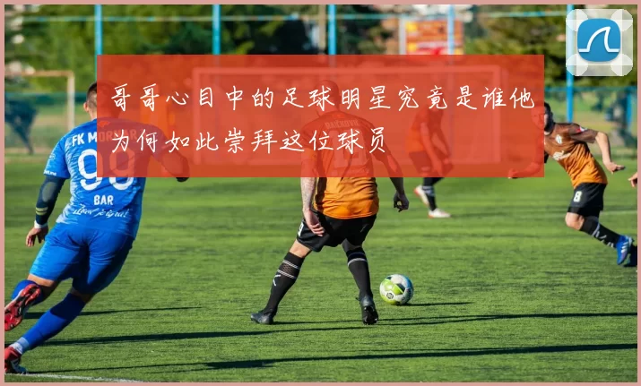哥哥心目中的足球明星究竟是谁他为何如此崇拜这位球员