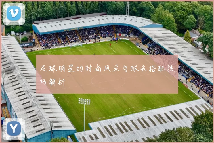 足球明星的时尚风采与球衣搭配技巧解析