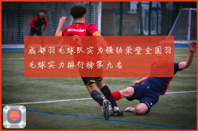 成都羽毛球队实力强劲荣登全国羽毛球实力排行榜第九名