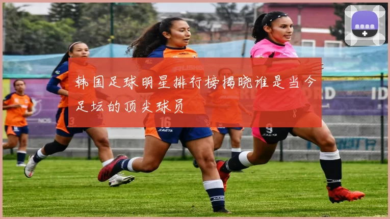 韩国足球明星排行榜揭晓谁是当今足坛的顶尖球员
