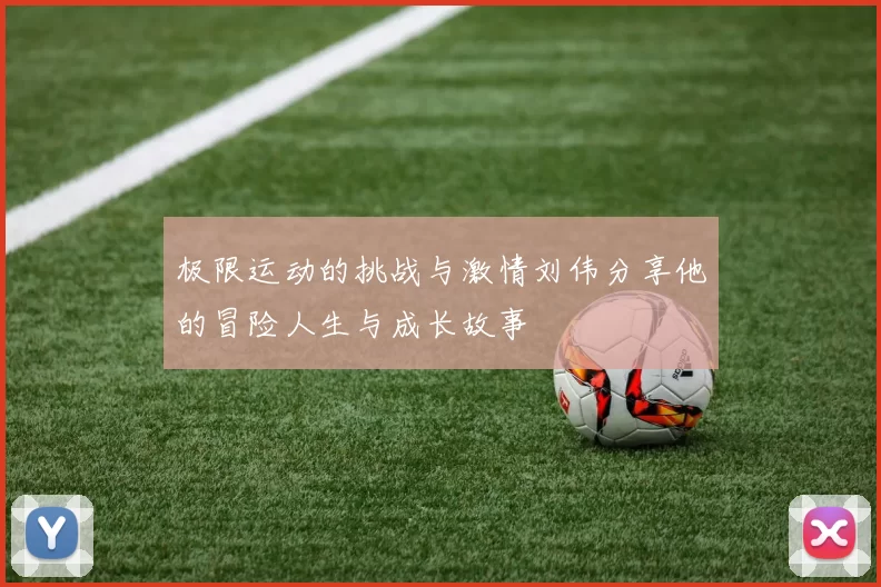 极限运动的挑战与激情刘伟分享他的冒险人生与成长故事