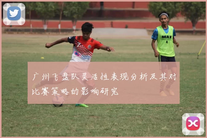 广州飞盘队灵活性表现分析及其对比赛策略的影响研究