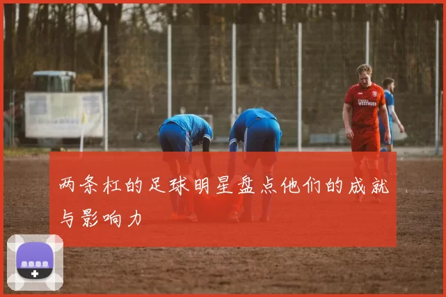 两条杠的足球明星盘点他们的成就与影响力