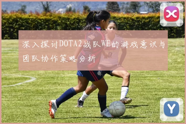 深入探讨DOTA2战队WE的游戏意识与团队协作策略分析