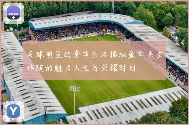 足球明星的奢华生活揭秘豪车美女伴随的魅力人生与荣耀时刻