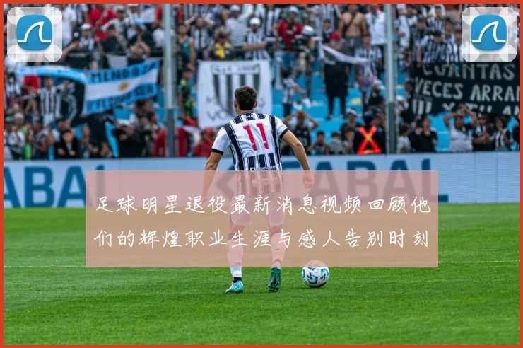 足球明星退役最新消息视频回顾他们的辉煌职业生涯与感人告别时刻