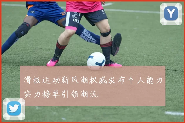 滑板运动新风潮权威发布个人能力实力榜单引领潮流