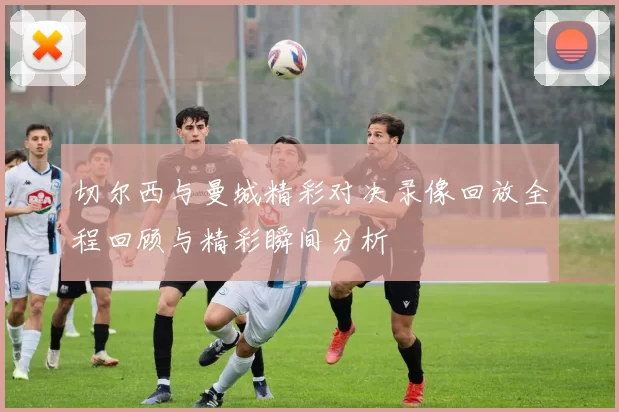 切尔西与曼城精彩对决录像回放全程回顾与精彩瞬间分析