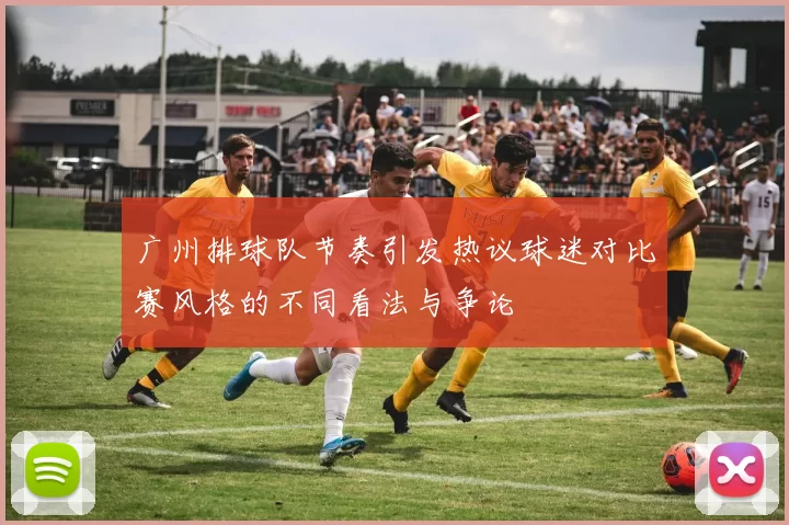 广州排球队节奏引发热议球迷对比赛风格的不同看法与争论