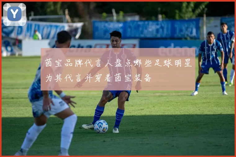 茵宝品牌代言人盘点哪些足球明星为其代言并穿着茵宝装备