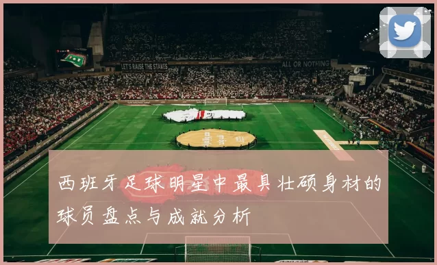 西班牙足球明星中最具壮硕身材的球员盘点与成就分析