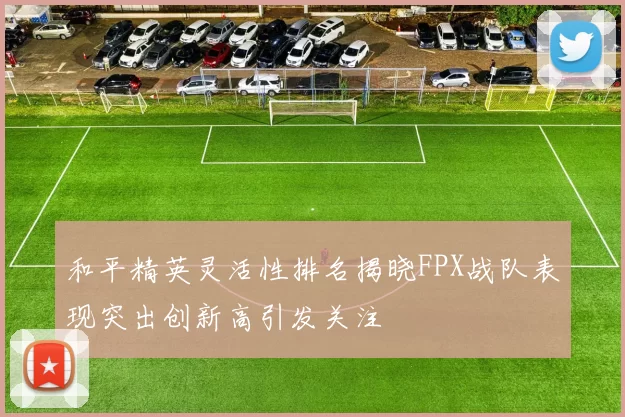 和平精英灵活性排名揭晓FPX战队表现突出创新高引发关注