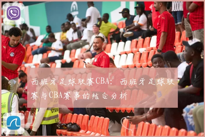 西班牙足球联赛CBA：西班牙足球联赛与CBA赛事的结合分析