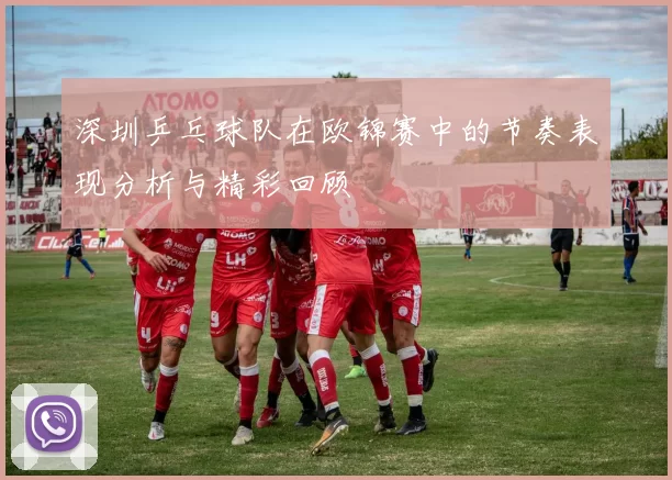 深圳乒乓球队在欧锦赛中的节奏表现分析与精彩回顾