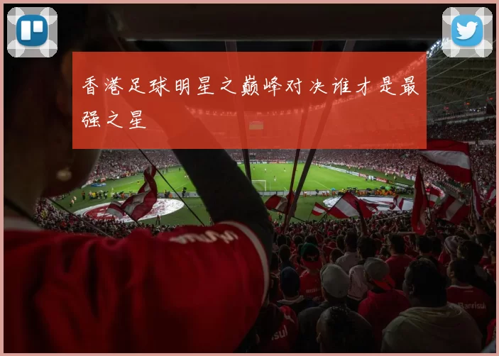 香港足球明星之巅峰对决谁才是最强之星