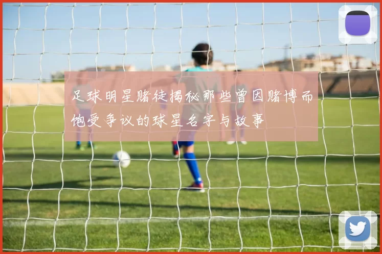 足球明星赌徒揭秘那些曾因赌博而饱受争议的球星名字与故事