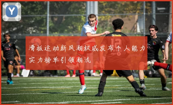 滑板运动新风潮权威发布个人能力实力榜单引领潮流
