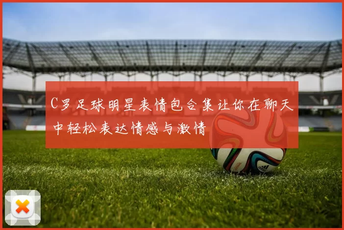 C罗足球明星表情包合集让你在聊天中轻松表达情感与激情