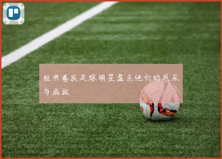 经典卷发足球明星盘点他们的风采与成就