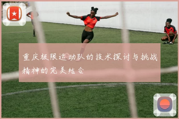 重庆极限运动队的技术探讨与挑战精神的完美结合