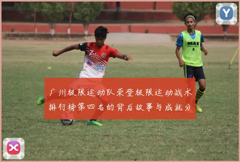 广州极限运动队荣登极限运动战术排行榜第四名的背后故事与成就分析
