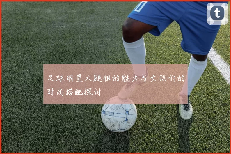 足球明星大腿粗的魅力与女孩们的时尚搭配探讨