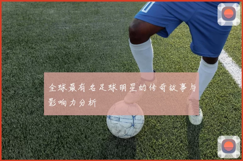 全球最有名足球明星的传奇故事与影响力分析