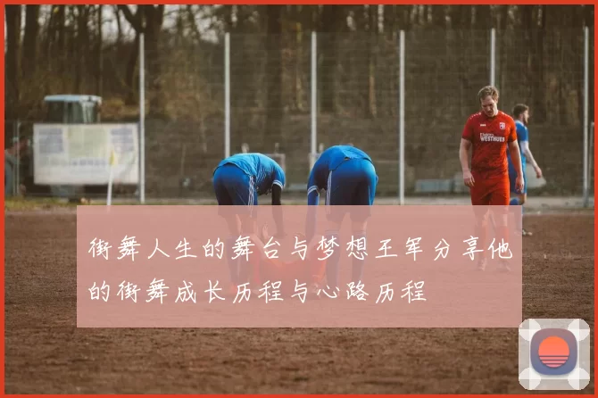 街舞人生的舞台与梦想王军分享他的街舞成长历程与心路历程