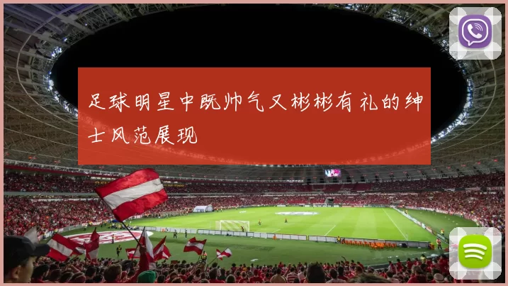 足球明星中既帅气又彬彬有礼的绅士风范展现