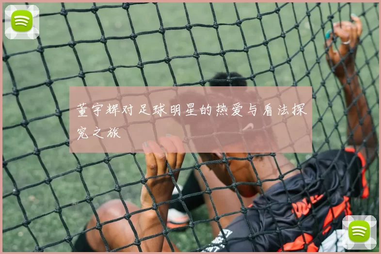董宇辉对足球明星的热爱与看法探究之旅