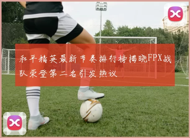 和平精英最新节奏排行榜揭晓FPX战队荣登第二名引发热议