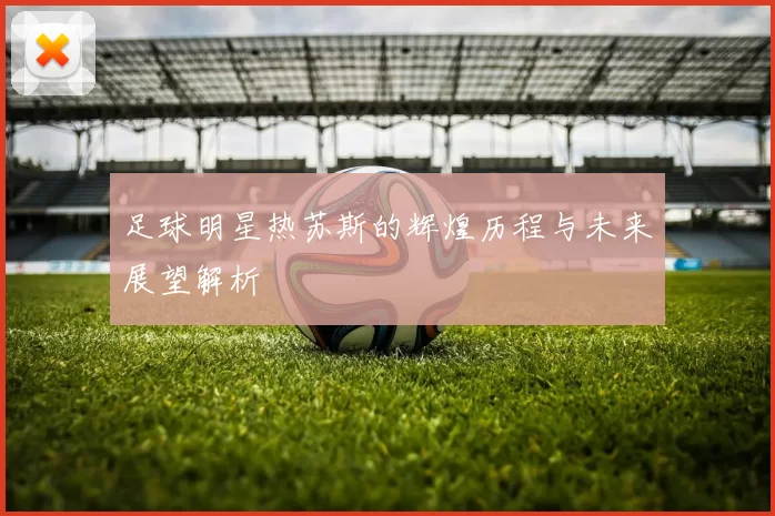 足球明星热苏斯的辉煌历程与未来展望解析