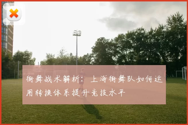 街舞战术解析：上海街舞队如何运用转换体系提升竞技水平
