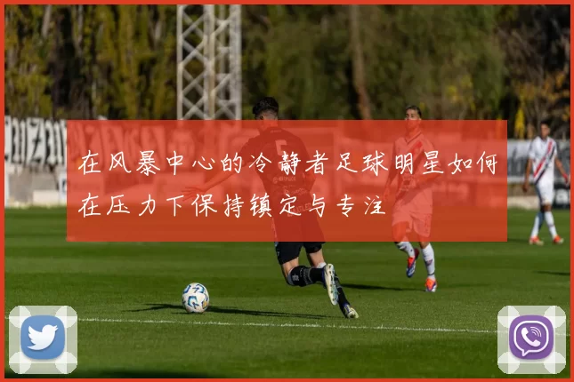 在风暴中心的冷静者足球明星如何在压力下保持镇定与专注